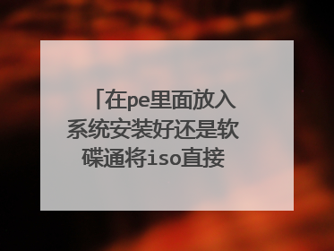 在pe里面放入系统安装好还是软碟通将iso直接写入U盘好 那个方式安装更快