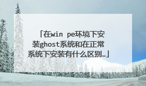 在win pe环境下安装ghost系统和在正常系统下安装有什么区别…