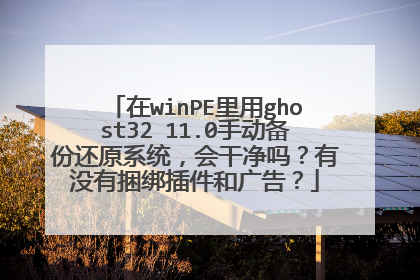 在winPE里用ghost32 11.0手动备份还原系统,会干净吗?有没有捆绑插件和广告?
