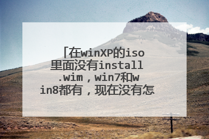 在winXP的iso里面没有install.wim,win7和win8都有,现在没有怎么装XP??用的是U盘作为启动盘安装系统。