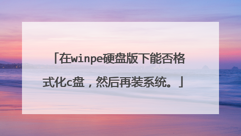在winpe硬盘版下能否格式化c盘,然后再装系统。