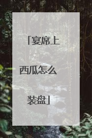 宴席上西瓜怎么装盘
