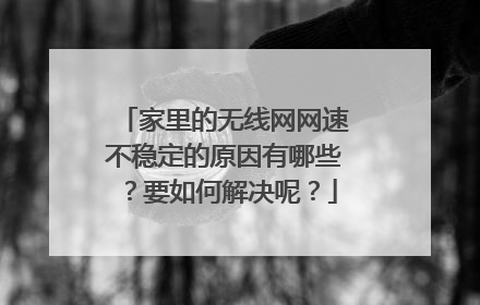 家里的无线网网速不稳定的原因有哪些?要如何解决呢?