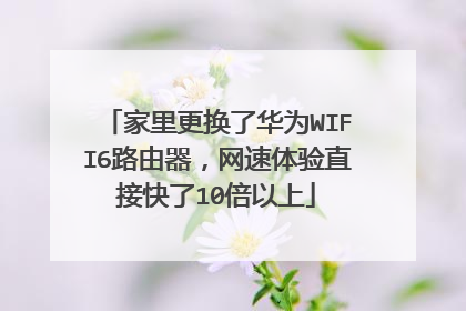 家里更换了华为WIFI6路由器，网速体验直接快了10倍以上
