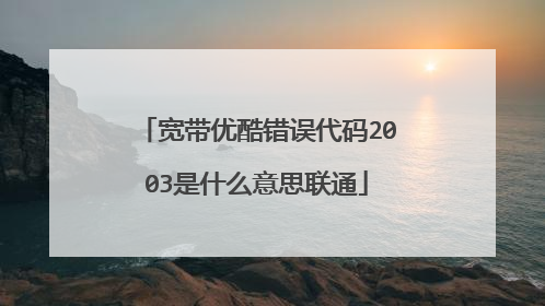 宽带优酷错误代码2003是什么意思联通