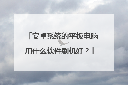 安卓系统的平板电脑用什么软件刷机好?