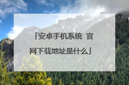 安卓手机系统 官网下载地址是什么