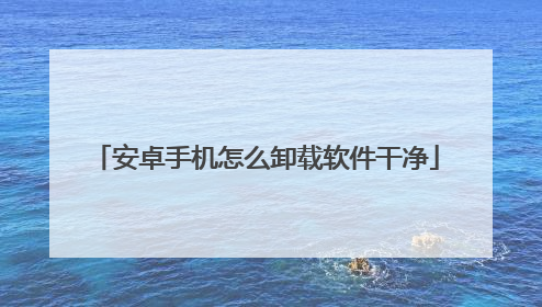 安卓手机怎么卸载软件干净
