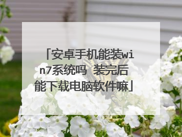 安卓手机能装win7系统吗 装完后能下载电脑软件嘛