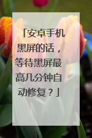 安卓手机黑屏的话,等待黑屏最高几分钟自动修复?