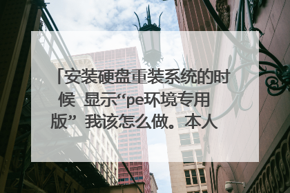 安装硬盘重装系统的时候 显示“pe环境专用版” 我该怎么做。本人初中生,电脑小白