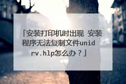 安装打印机时出现 安装程序无法复制文件unidrv.hlp怎么办?
