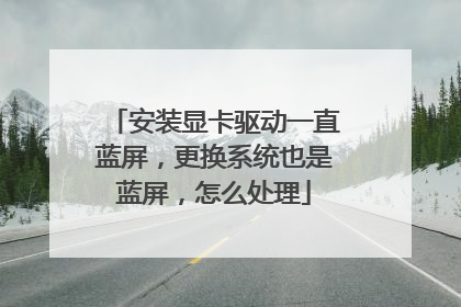 安装显卡驱动一直蓝屏,更换系统也是蓝屏,怎么处理