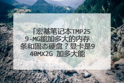 宏基笔记本TMP259-MG能加多大的内存条和固态硬盘?显卡是940MX2G 加多大能打开文件不卡