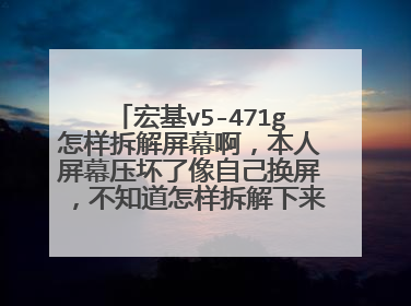 宏基v5-471g怎样拆解屏幕啊,本人屏幕压坏了像自己换屏,不知道怎样拆解下来,求大神们帮帮忙.......