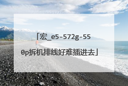宏_e5-572g-550p拆机排线好难插进去
