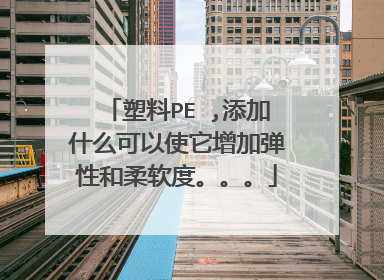 塑料PE ,添加什么可以使它增加弹性和柔软度。。。