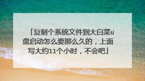 复制个系统文件到大白菜u盘启动怎么要那么久的，上面写大约11个小时，不会吧