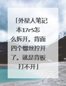外星人笔记本17r5怎么拆开。背面四个螺丝拧开了。就是背板打不开