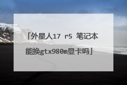 外星人17 r5 笔记本能换gtx980m显卡吗