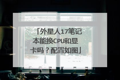 外星人17笔记本能换CPU和显卡吗?配置如图