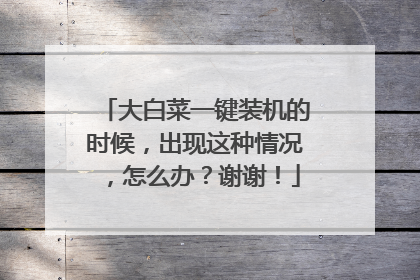 大白菜一键装机的时候,出现这种情况,怎么办?谢谢!