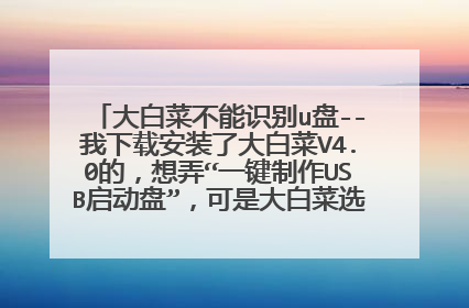 大白菜不能识别u盘--我下载安装了大白菜V4.0的，想弄“一键制作USB启动盘”，可是大白菜选择U盘那里一直