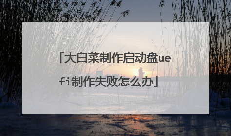 大白菜制作启动盘uefi制作失败怎么办