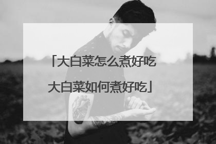 大白菜怎么煮好吃 大白菜如何煮好吃