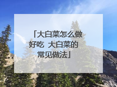 大白菜怎么做好吃 大白菜的常见做法