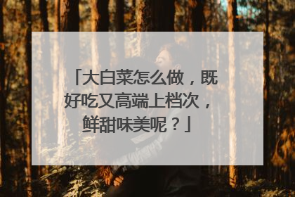 大白菜怎么做,既好吃又高端上档次,鲜甜味美呢?