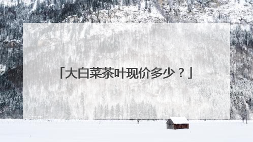 大白菜茶叶现价多少?