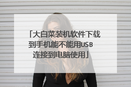 大白菜装机软件下载到手机能不能用USB连接到电脑使用