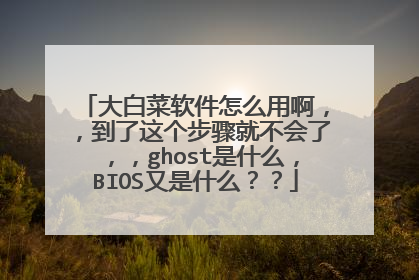 大白菜软件怎么用啊,,到了这个步骤就不会了,,ghost是什么,BIOS又是什么??