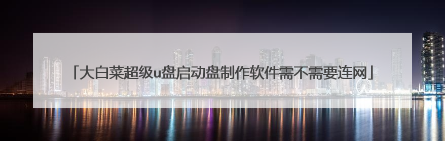 大白菜超级u盘启动盘制作软件需不需要连网