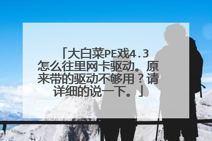 大白菜PE戏4.3怎么往里网卡驱动。原来带的驱动不够用?请详细的说一下。