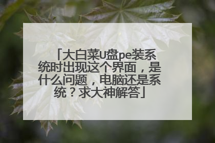 大白菜U盘pe装系统时出现这个界面,是什么问题,电脑还是系统?求大神解答