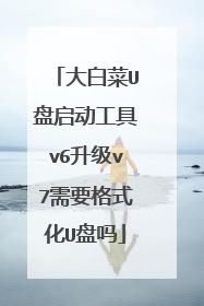 大白菜U盘启动工具v6升级v7需要格式化U盘吗