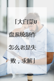 大白菜U盘系统制作怎么老是失败,求解