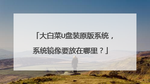 大白菜U盘装原版系统，系统镜像要放在哪里？