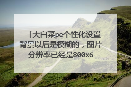 大白菜pe个性化设置背景以后是模糊的,图片分辨率已经是800x600 72px