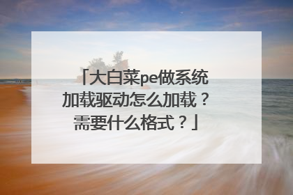 大白菜pe做系统加载驱动怎么加载？需要什么格式？