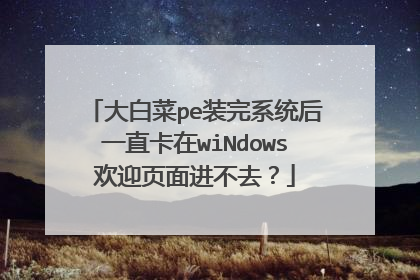 大白菜pe装完系统后一直卡在wiNdows欢迎页面进不去？