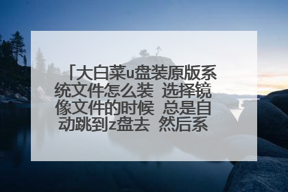 大白菜u盘装原版系统文件怎么装 选择镜像文件的时候 总是自动跳到z盘去 然后系统提示无效的镜