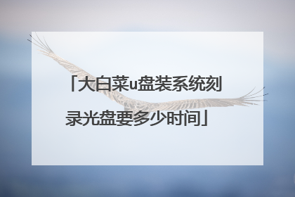 大白菜u盘装系统刻录光盘要多少时间