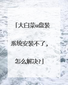 大白菜u盘装系统安装不了,怎么解决?