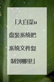 大白菜u盘装系统把系统文件复制到哪里