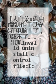 大白菜u盘启动盘制作工具安装在电脑上了,卸载不了。。。出现Invalid uninstall control file:I:\……
