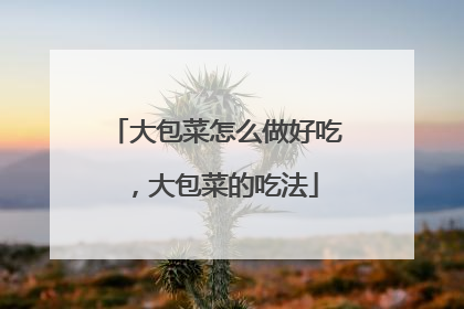 大包菜怎么做好吃，大包菜的吃法