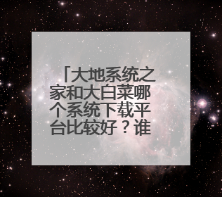 大地系统之家和大白菜哪个系统下载平台比较好?谁有比较好的下载平台?